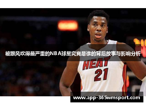 被跟风吹得最严重的NBA球星究竟是谁的背后故事与影响分析