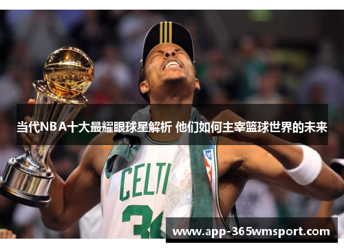 当代NBA十大最耀眼球星解析 他们如何主宰篮球世界的未来