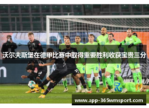 沃尔夫斯堡在德甲比赛中取得重要胜利收获宝贵三分